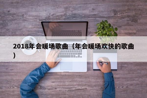 2018年會(huì)暖場(chǎng)歌曲（年會(huì)暖場(chǎng)歡快的歌曲）