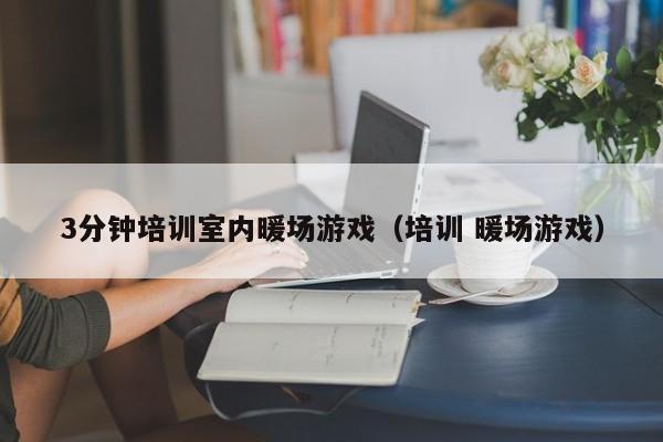 3分鐘培訓(xùn)室內(nèi)暖場(chǎng)游戲（培訓(xùn) 暖場(chǎng)游戲）