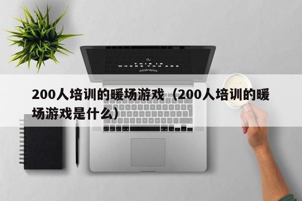 200人培訓的暖場游戲（200人培訓的暖場游戲是什么）