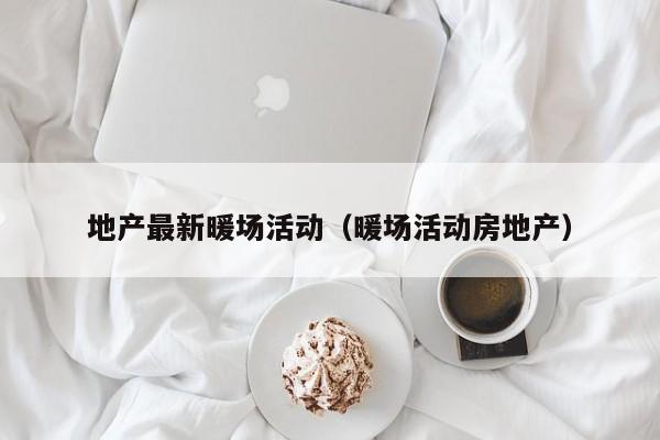 地產(chǎn)最新暖場(chǎng)活動(dòng)（暖場(chǎng)活動(dòng)房地產(chǎn)）