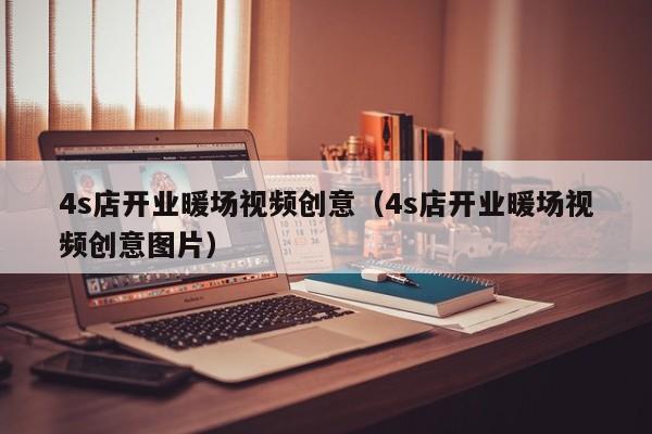 4s店開業(yè)暖場視頻創(chuàng)意（4s店開業(yè)暖場視頻創(chuàng)意圖片）