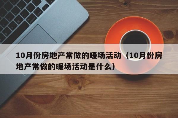 10月份房地產(chǎn)常做的暖場活動（10月份房地產(chǎn)常做的暖場活動是什么）