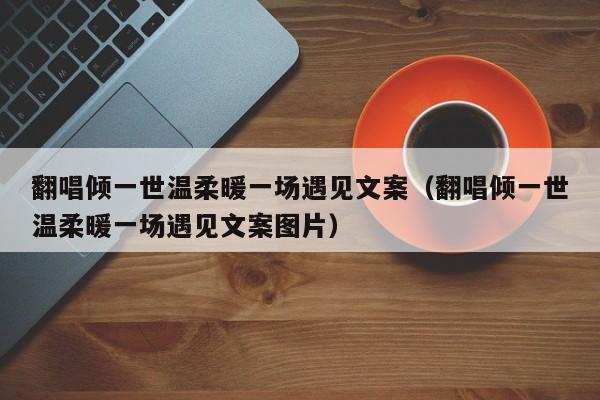 翻唱傾一世溫柔暖一場(chǎng)遇見(jiàn)文案（翻唱傾一世溫柔暖一場(chǎng)遇見(jiàn)文案圖片）