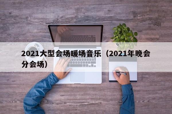2021大型會(huì)場暖場音樂（2021年晚會(huì)分會(huì)場）