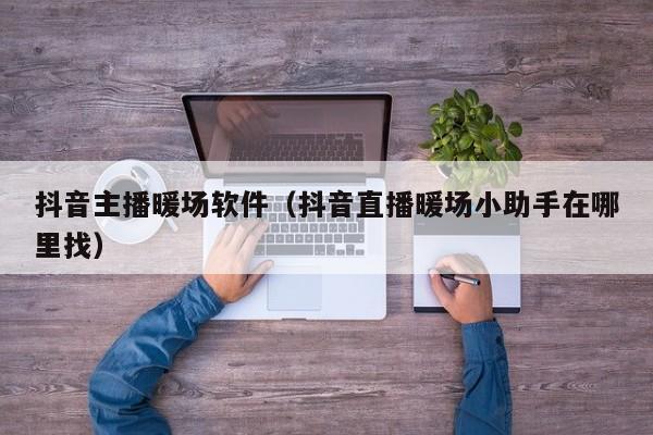 抖音主播暖場軟件（抖音直播暖場小助手在哪里找）