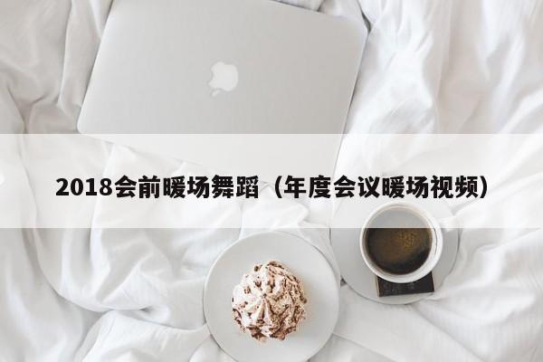 2018會前暖場舞蹈（年度會議暖場視頻）