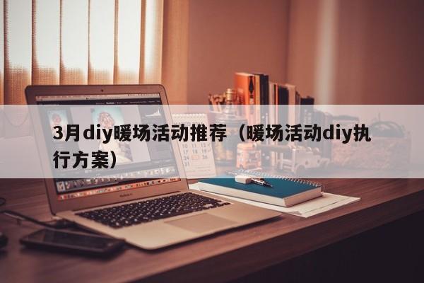 3月diy暖場活動推薦（暖場活動diy執(zhí)行方案）