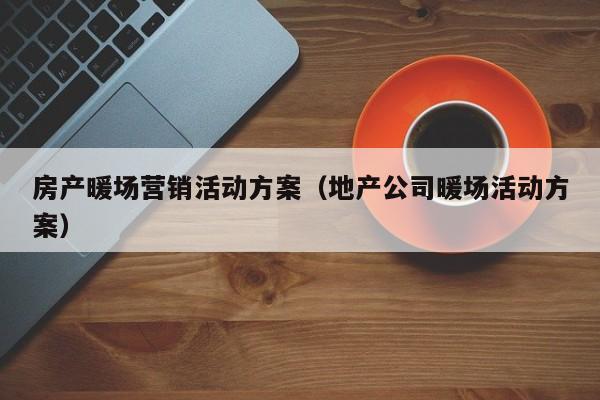房產(chǎn)暖場營銷活動方案（地產(chǎn)公司暖場活動方案）