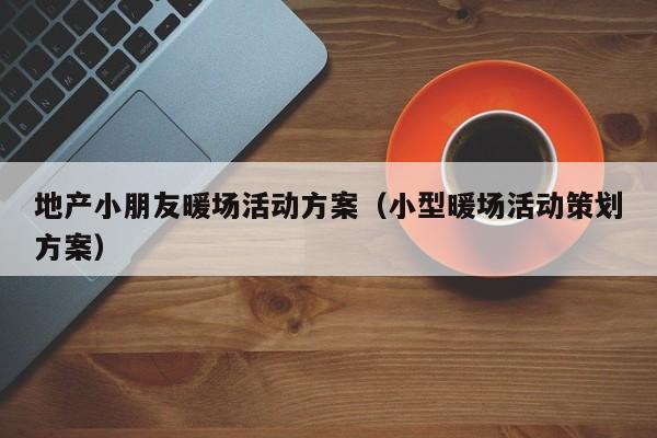 地產(chǎn)小朋友暖場(chǎng)活動(dòng)方案（小型暖場(chǎng)活動(dòng)策劃方案）