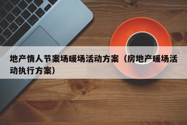 地產(chǎn)情人節(jié)案場暖場活動方案（房地產(chǎn)暖場活動執(zhí)行方案）