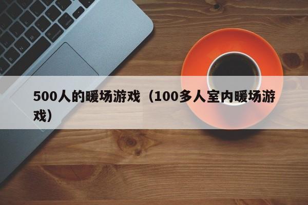 500人的暖場游戲（100多人室內(nèi)暖場游戲）