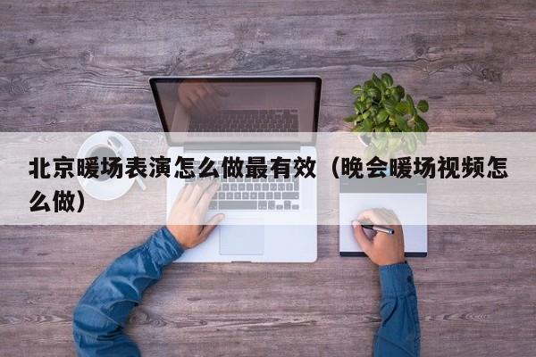 北京暖場表演怎么做最有效（晚會暖場視頻怎么做）