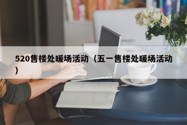 520售樓處暖場活動（五一售樓處暖場活動）