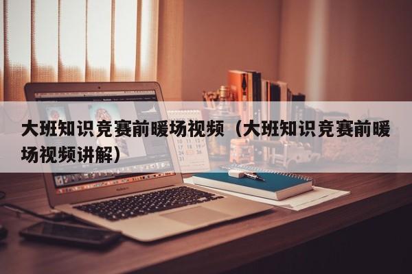 大班知識競賽前暖場視頻（大班知識競賽前暖場視頻講解）