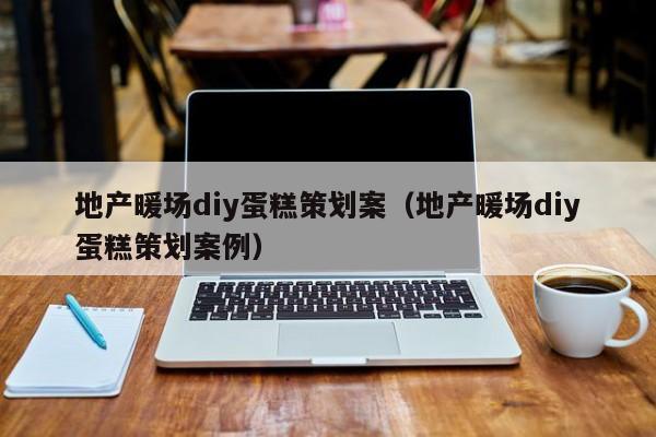 地產(chǎn)暖場(chǎng)diy蛋糕策劃案（地產(chǎn)暖場(chǎng)diy蛋糕策劃案例）