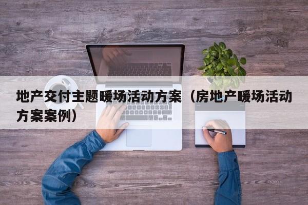 地產(chǎn)交付主題暖場(chǎng)活動(dòng)方案（房地產(chǎn)暖場(chǎng)活動(dòng)方案案例）