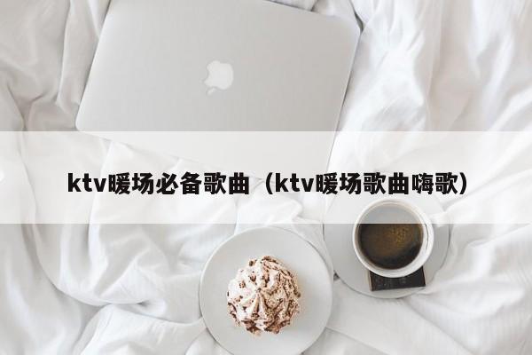 ktv暖場必備歌曲（ktv暖場歌曲嗨歌）