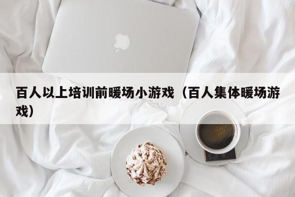 百人以上培訓(xùn)前暖場小游戲（百人集體暖場游戲）