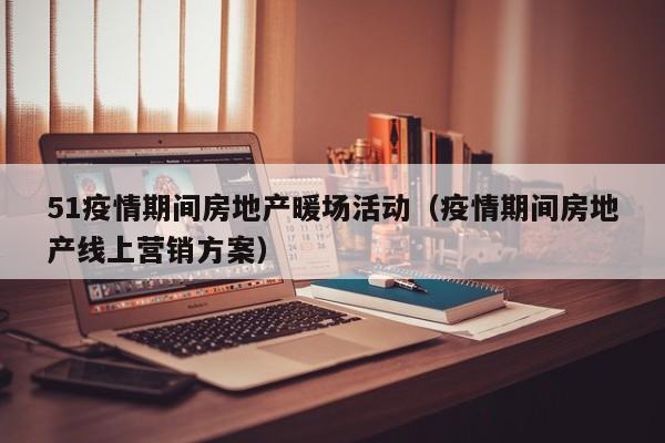 51疫情期間房地產(chǎn)暖場活動（疫情期間房地產(chǎn)線上營銷方案）