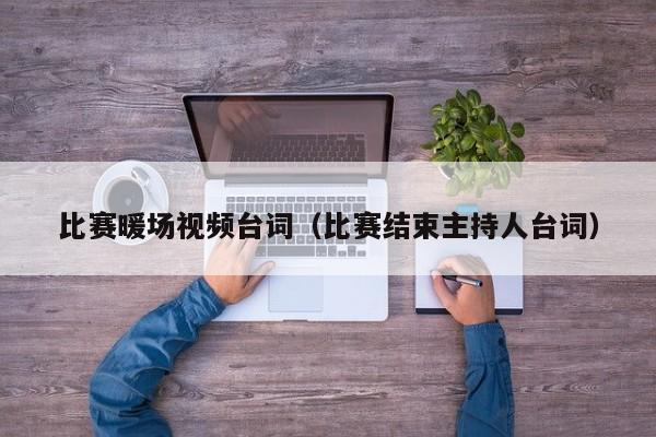 比賽暖場(chǎng)視頻臺(tái)詞（比賽結(jié)束主持人臺(tái)詞）