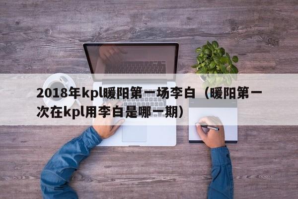 2018年kpl暖陽第一場李白（暖陽第一次在kpl用李白是哪一期）