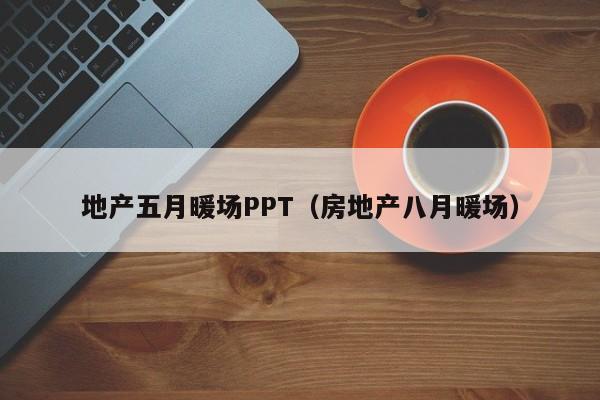 地產(chǎn)五月暖場(chǎng)PPT（房地產(chǎn)八月暖場(chǎng)）