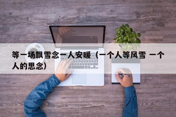 等一場(chǎng)飄雪念一人安暖（一個(gè)人等風(fēng)雪 一個(gè)人的思念）