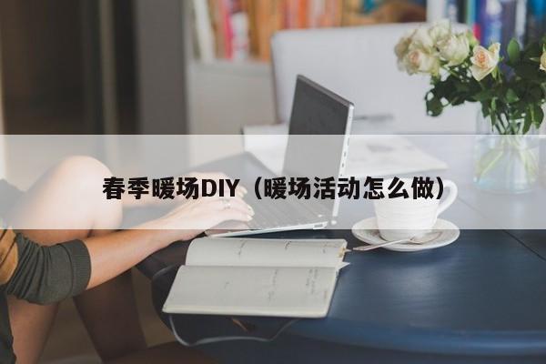 春季暖場DIY（暖場活動怎么做）