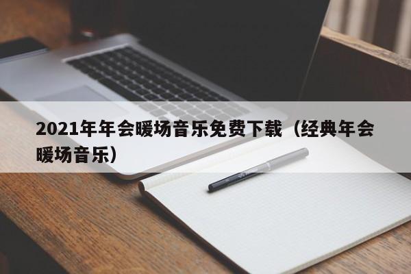 2021年年會(huì)暖場(chǎng)音樂(lè)免費(fèi)下載（經(jīng)典年會(huì)暖場(chǎng)音樂(lè)）