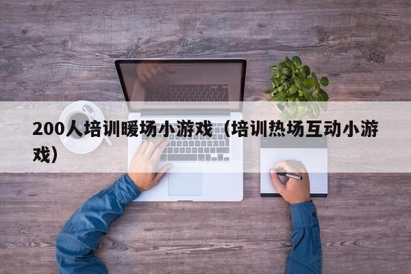200人培訓(xùn)暖場小游戲（培訓(xùn)熱場互動小游戲）