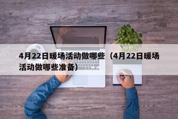4月22日暖場活動做哪些（4月22日暖場活動做哪些準(zhǔn)備）