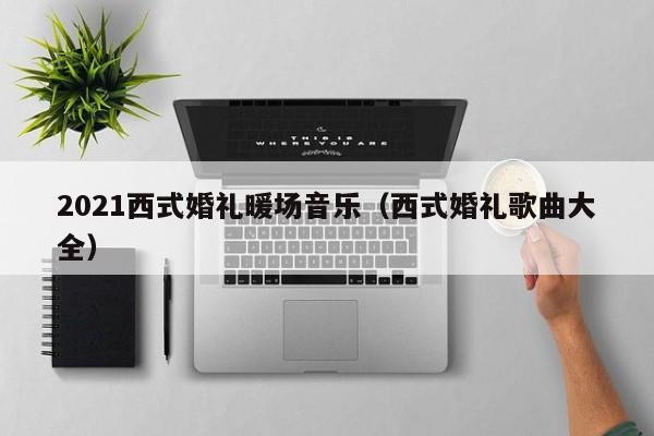 2021西式婚禮暖場(chǎng)音樂（西式婚禮歌曲大全）