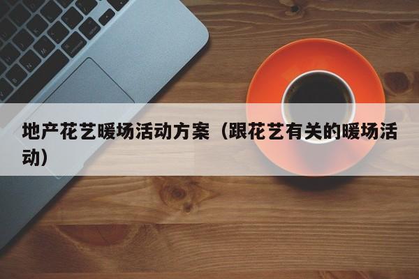 地產(chǎn)花藝暖場活動方案（跟花藝有關(guān)的暖場活動）