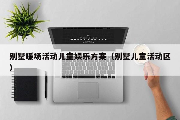 別墅暖場活動兒童娛樂方案（別墅兒童活動區(qū)）