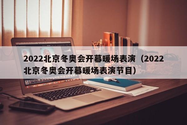 2022北京冬奧會開幕暖場表演（2022北京冬奧會開幕暖場表演節(jié)目）