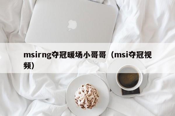 msirng奪冠暖場小哥哥（msi奪冠視頻）