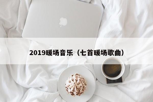 2019暖場音樂（七首暖場歌曲）