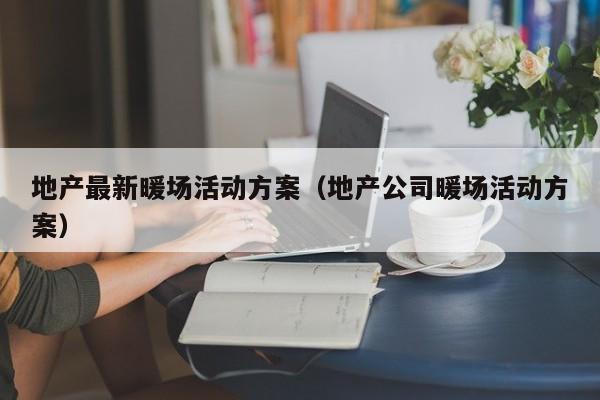 地產(chǎn)最新暖場活動(dòng)方案（地產(chǎn)公司暖場活動(dòng)方案）