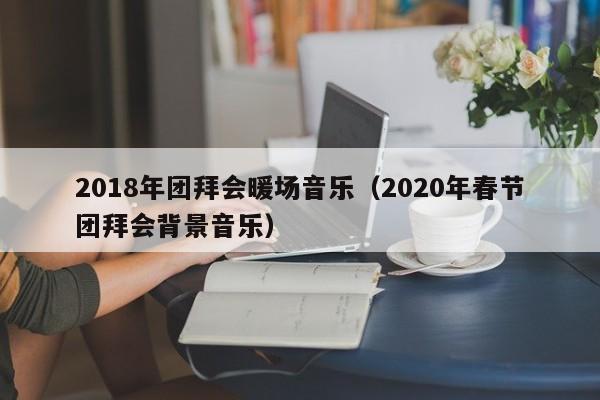 2018年團(tuán)拜會(huì)暖場音樂（2020年春節(jié)團(tuán)拜會(huì)背景音樂）