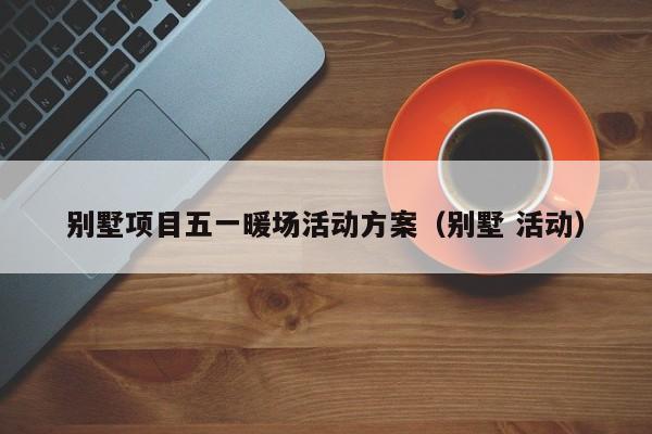 別墅項目五一暖場活動方案（別墅 活動）