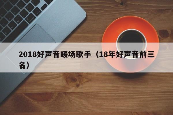 2018好聲音暖場歌手（18年好聲音前三名）