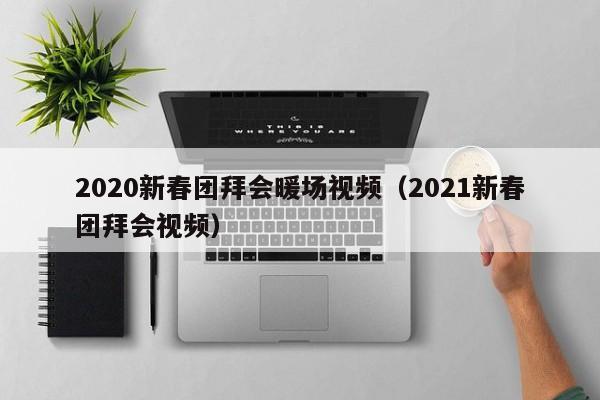 2020新春團(tuán)拜會(huì)暖場(chǎng)視頻（2021新春團(tuán)拜會(huì)視頻）