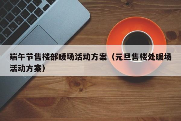 端午節(jié)售樓部暖場(chǎng)活動(dòng)方案（元旦售樓處暖場(chǎng)活動(dòng)方案）