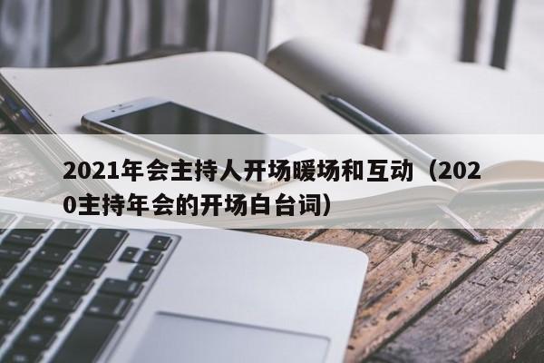 2021年會(huì)主持人開場(chǎng)暖場(chǎng)和互動(dòng)（2020主持年會(huì)的開場(chǎng)白臺(tái)詞）