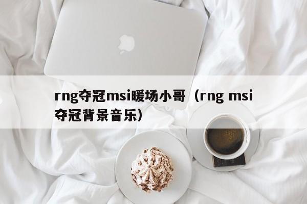 rng奪冠msi暖場小哥（rng msi奪冠背景音樂）