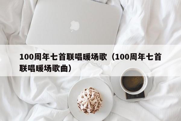 100周年七首聯(lián)唱暖場歌（100周年七首聯(lián)唱暖場歌曲）