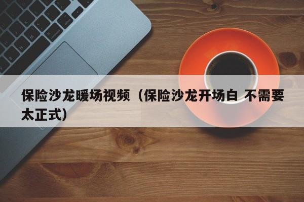 保險(xiǎn)沙龍暖場(chǎng)視頻（保險(xiǎn)沙龍開場(chǎng)白 不需要太正式）