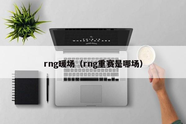 rng暖場（rng重賽是哪場）