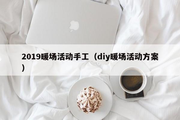 2019暖場(chǎng)活動(dòng)手工（diy暖場(chǎng)活動(dòng)方案）