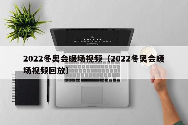 2022冬奧會暖場視頻（2022冬奧會暖場視頻回放）